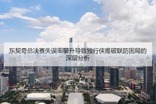 东契奇总决赛失误率攀升导致独行侠难破联防困局的深层分析