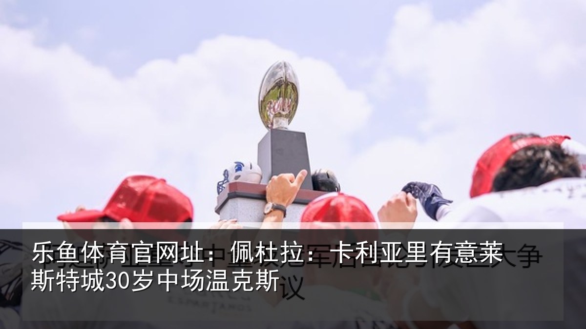 乐鱼体育官网址:佩杜拉:卡利相关情况30岁中场温克斯
