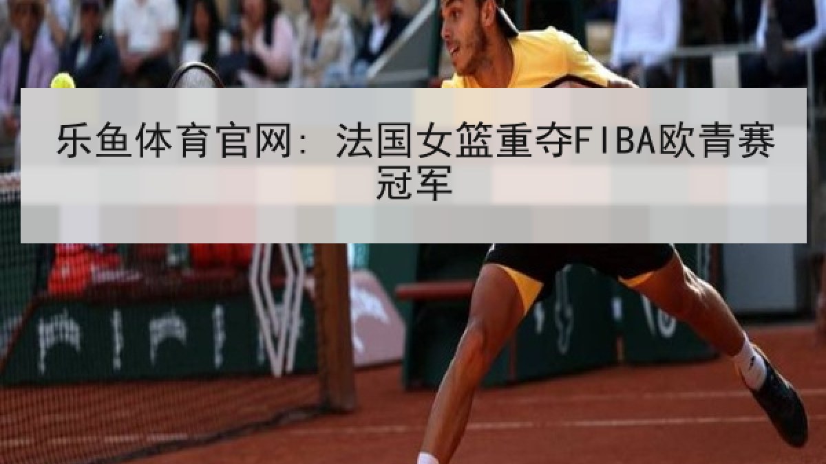 乐鱼体育官网: 法国女篮重夺FIBA欧青赛冠军