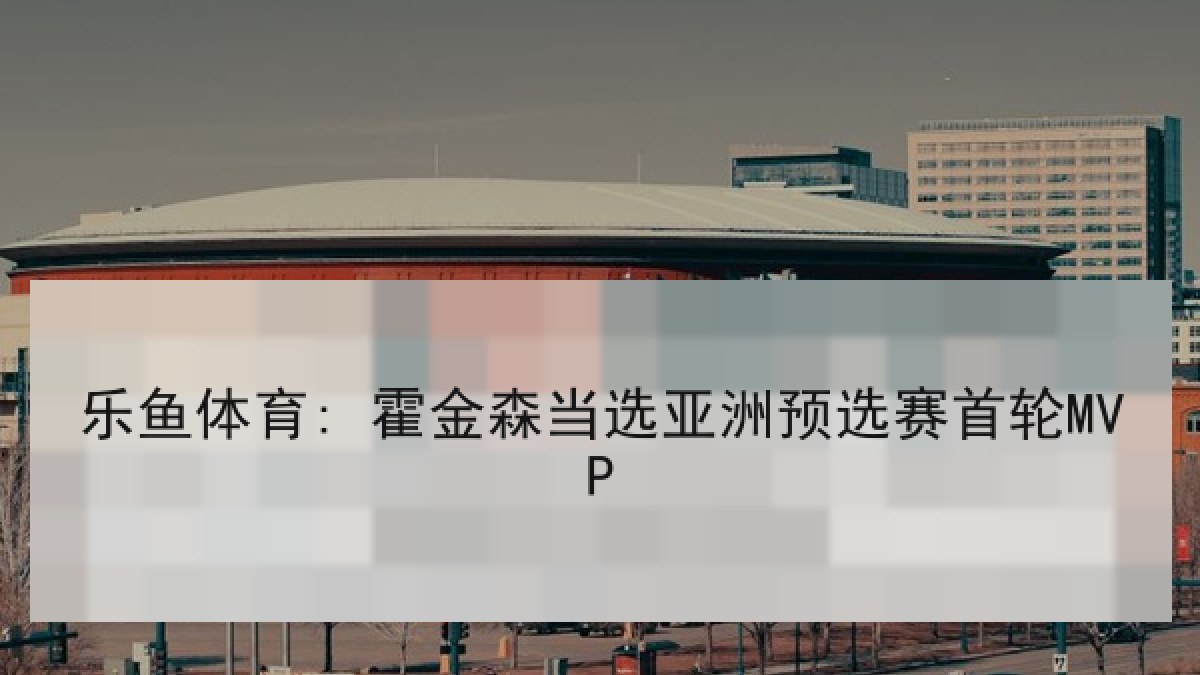 乐鱼体育: 霍金森当选亚洲预选赛首轮MVP 乐鱼体育: 霍金森当选亚洲预选赛首轮MVP