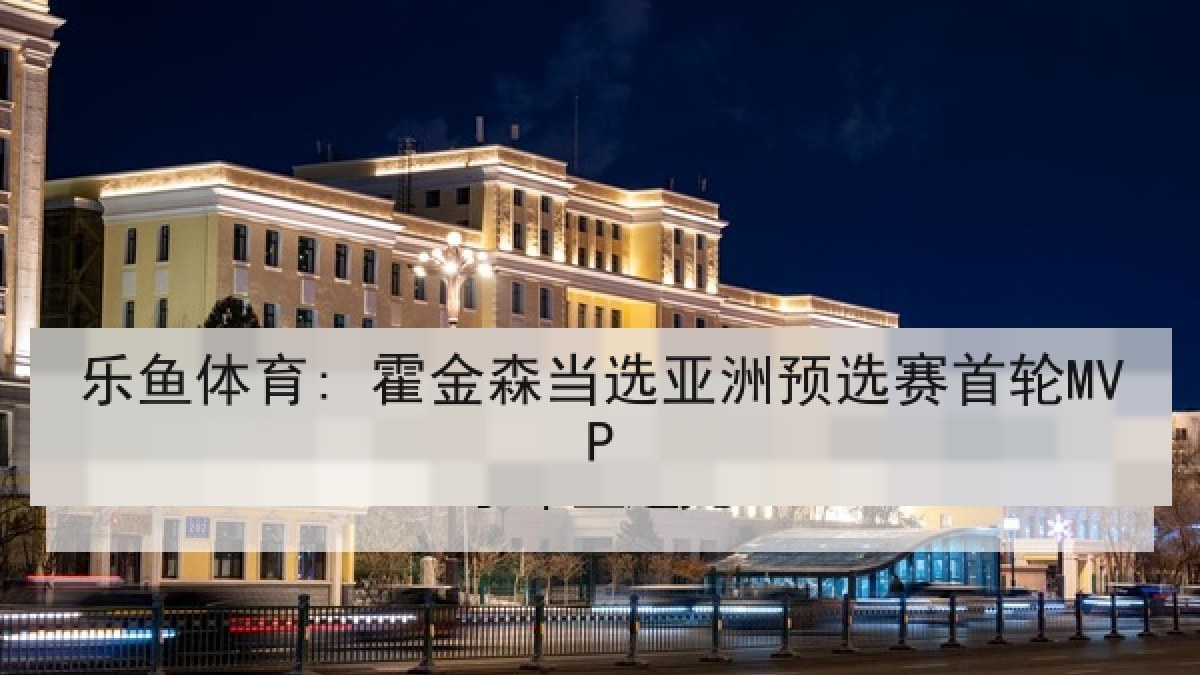 乐鱼体育: 霍金森当选亚洲预选赛首轮MVP