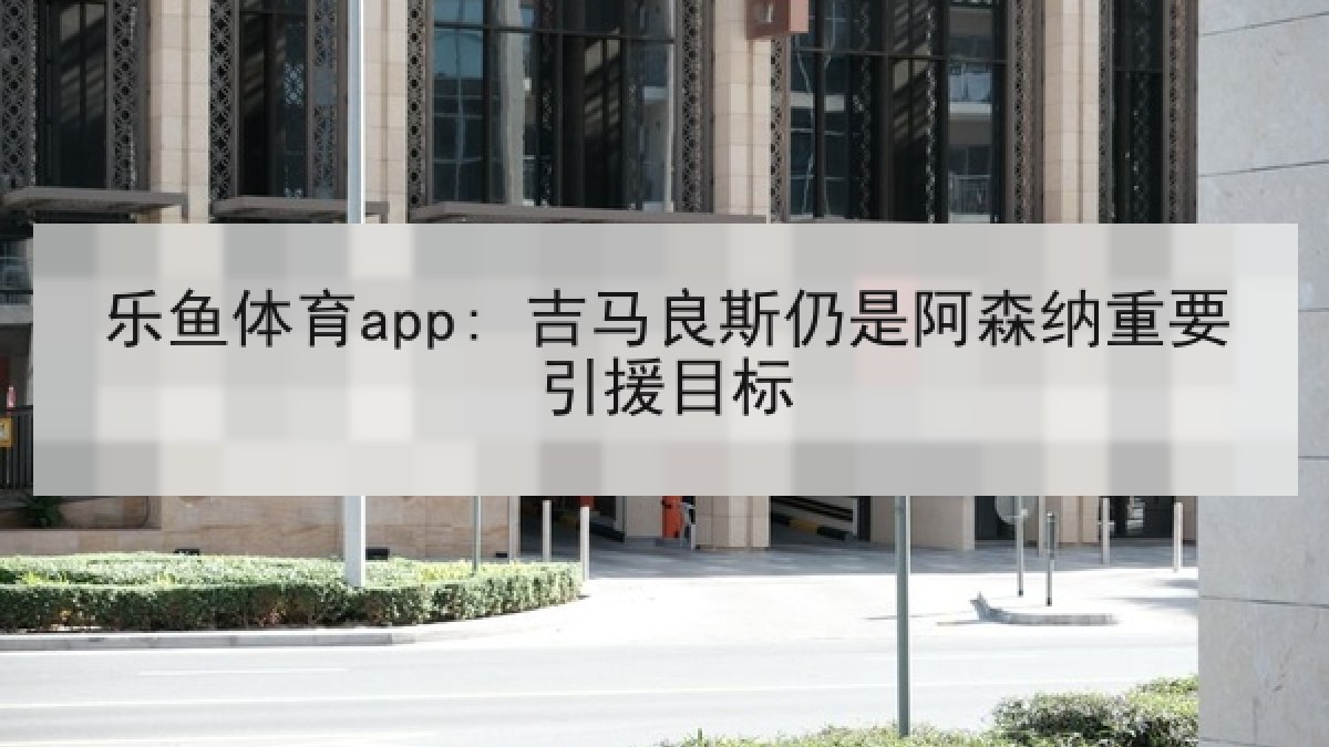 乐鱼体育app: 吉马良斯仍是阿森纳重要引援目标