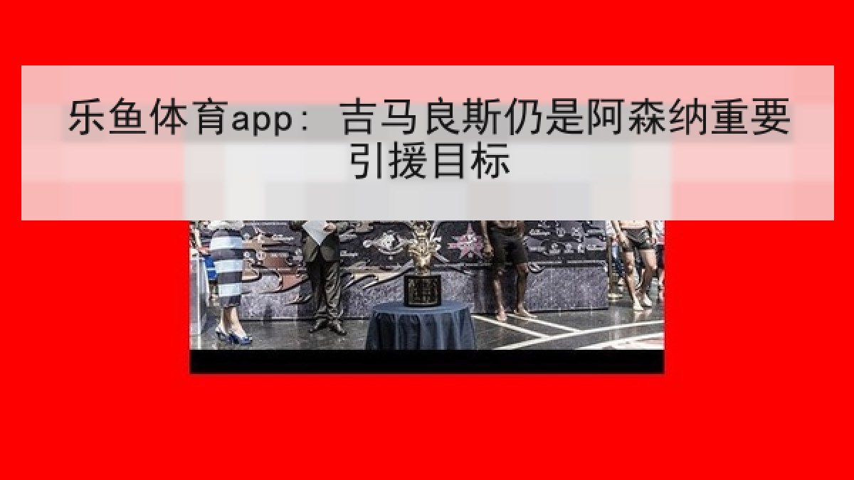乐鱼体育app: 吉马良斯仍是阿森纳重要引援目标