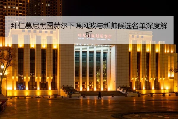 拜仁慕尼黑图赫尔下课风波与新帅候选名单深度解析