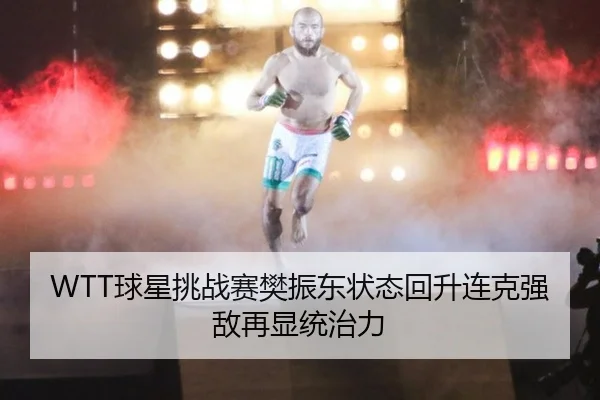 WTT球星挑战赛樊振东状态回升连克强敌再显统治力