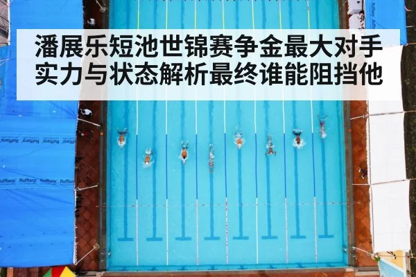 潘展乐短池世锦赛争金最大对手实力与状态解析最终谁能阻挡他