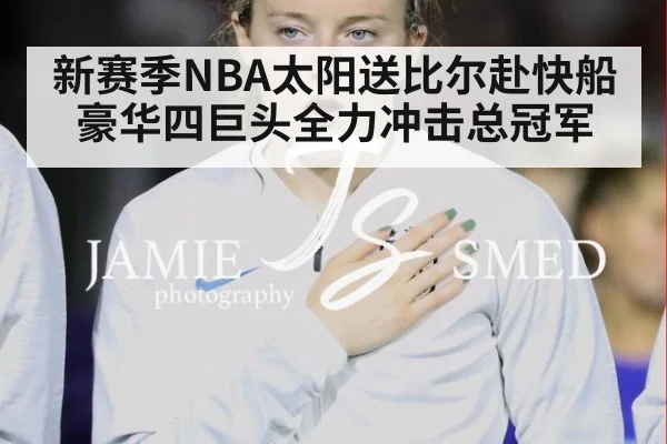 新赛季NBA太阳送比尔赴快船 豪华四巨头全力冲击总冠军