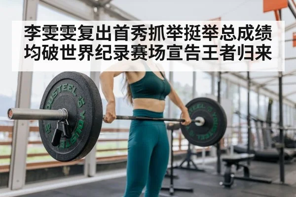 李雯雯复出首秀抓举挺举总成绩均破世界纪录赛场宣告王者归来