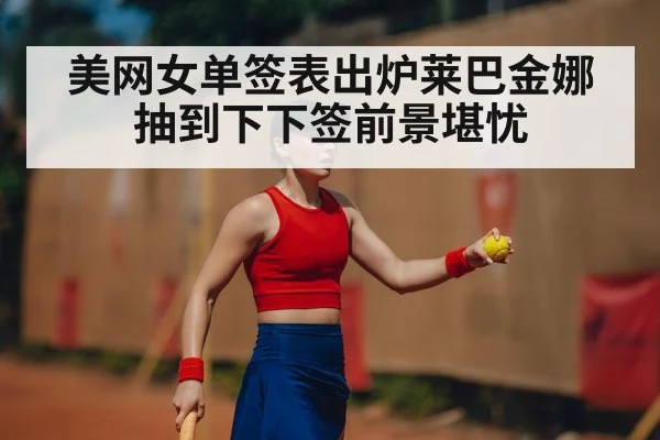 美网女单签表出炉莱巴金娜抽到下下签前景堪忧