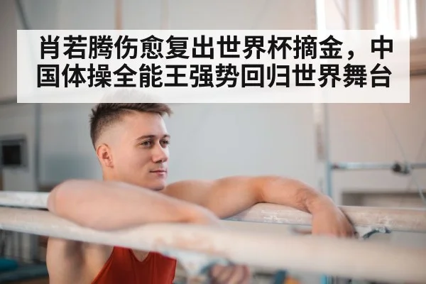 肖若腾伤愈复出世界杯摘金，中国体操全能王强势回归世界舞台
