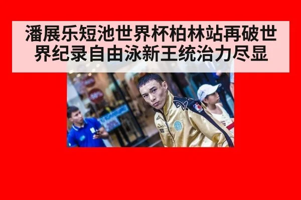 潘展乐短池世界杯柏林站再破世界纪录自由泳新王统治力尽显