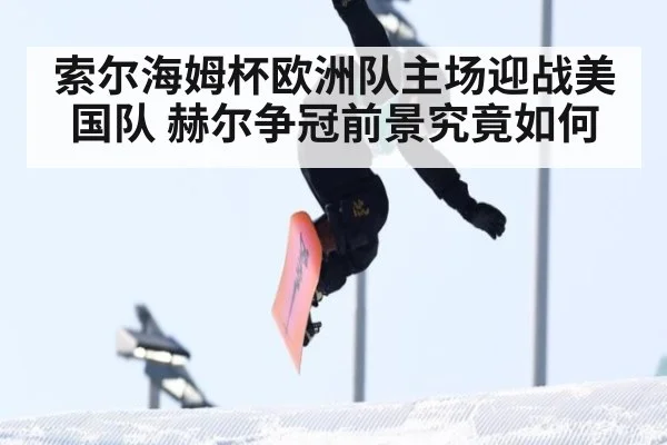 索尔海姆杯欧洲队主场迎战美国队 赫尔争冠前景究竟如何