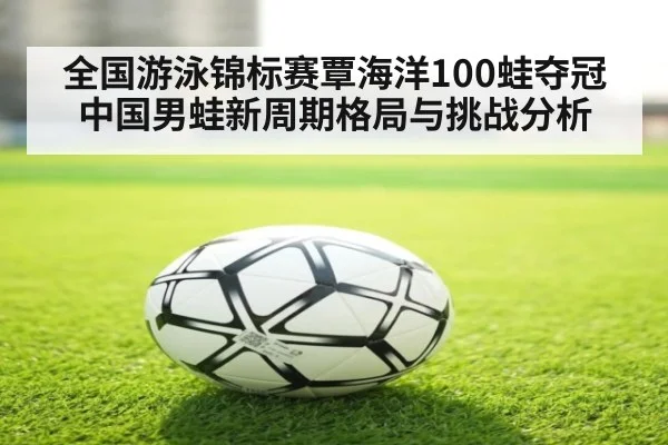 全国游泳锦标赛覃海洋100蛙夺冠中国男蛙新周期格局与挑战分析