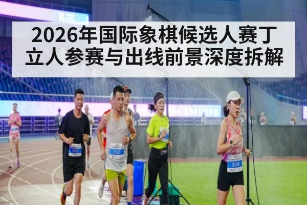 2026年国际象棋候选人赛丁立人参赛与出线前景深度拆解