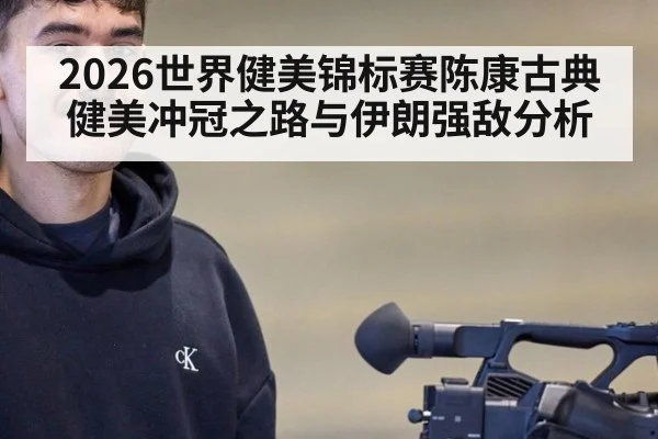 2026世界健美锦标赛陈康古典健美冲冠之路与伊朗强敌分析